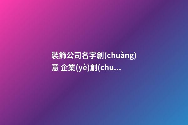 裝飾公司名字創(chuàng)意 企業(yè)創(chuàng)意名字大全-第1張-公司起名-玄機派